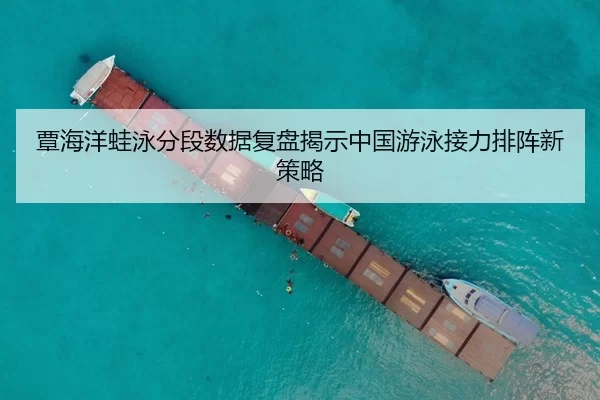 覃海洋蛙泳分段数据复盘揭示中国游泳接力排阵新策略