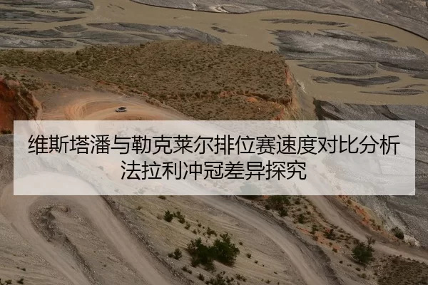 维斯塔潘与勒克莱尔排位赛速度对比分析法拉利冲冠差异探究