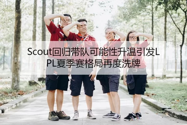 Scout回归带队可能性升温引发LPL夏季赛格局再度洗牌