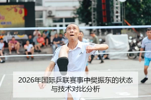 2026年国际乒联赛事中樊振东的状态与技术对比分析