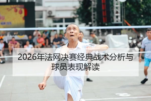 2026年法网决赛经典战术分析与球员表现解读