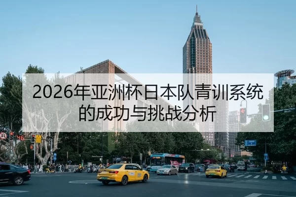 2026年亚洲杯日本队青训系统的成功与挑战分析