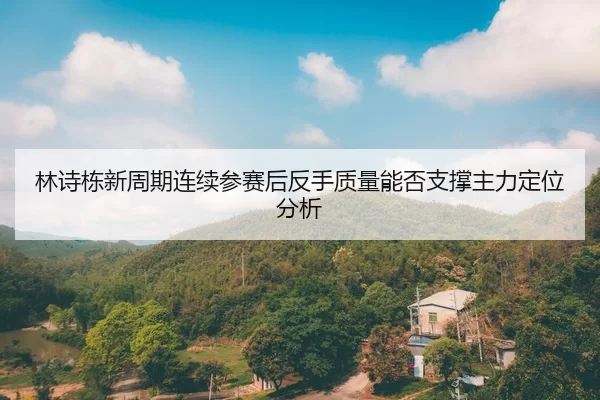 林诗栋新周期连续参赛后反手质量能否支撑主力定位分析