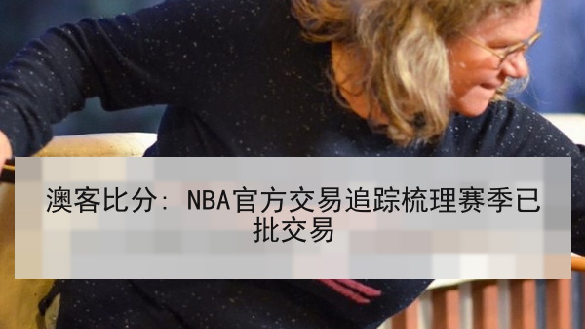 澳客比分: NBA官方交易追踪梳理赛季已批交易 澳客比分: NBA官方交易追踪梳理赛季已批交易