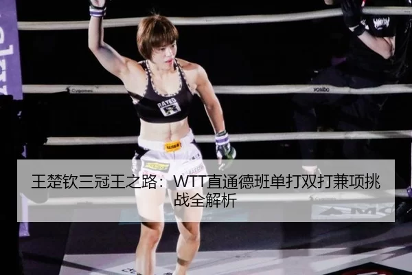 王楚钦三冠王之路：WTT直通德班单打双打兼项挑战全解析