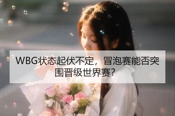 WBG状态起伏不定，冒泡赛能否突围晋级世界赛？