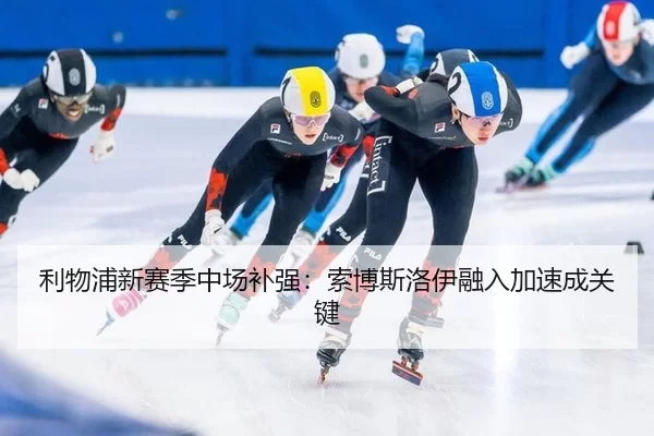 利物浦新赛季中场补强：索博斯洛伊融入加速成关键