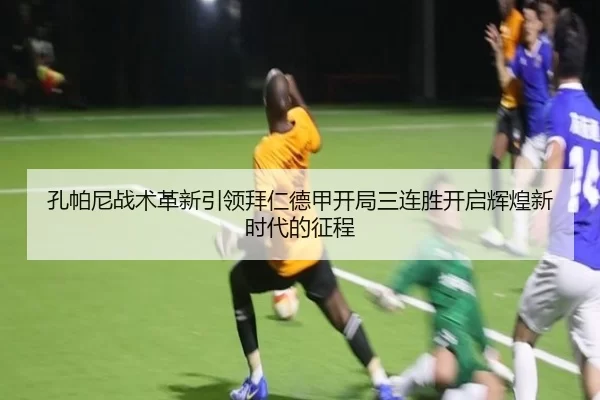 孔帕尼战术革新引领拜仁德甲开局三连胜开启辉煌新时代的征程