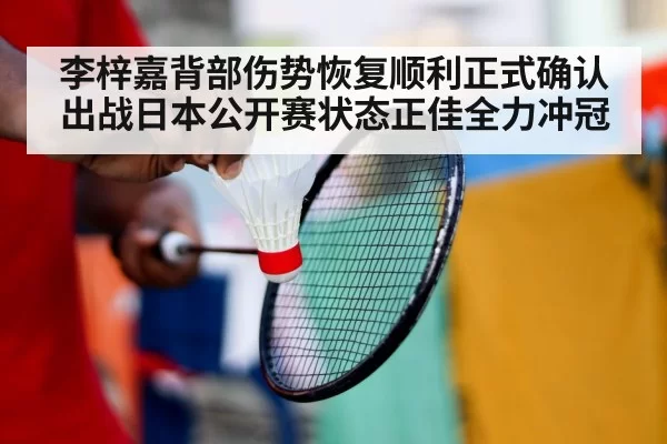李梓嘉背部伤势恢复顺利正式确认出战日本公开赛状态正佳全力冲冠
