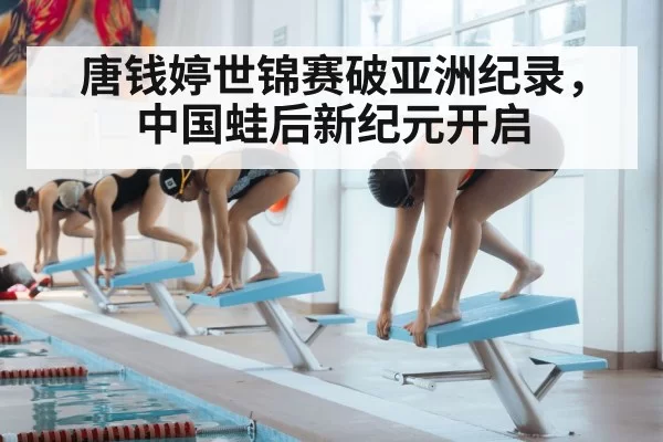 唐钱婷世锦赛破亚洲纪录，中国蛙后新纪元开启