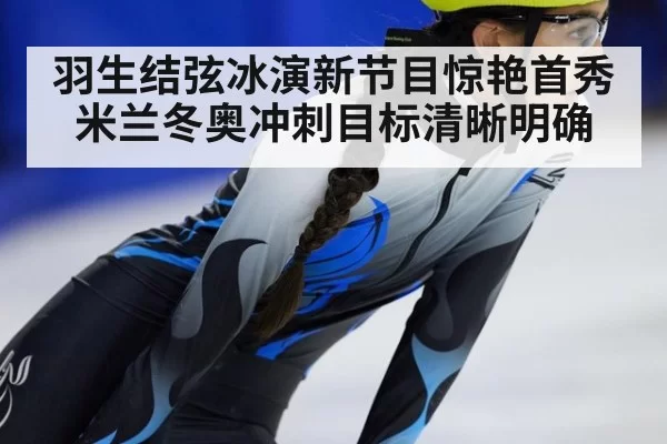 羽生结弦冰演新节目惊艳首秀 米兰冬奥冲刺目标清晰明确