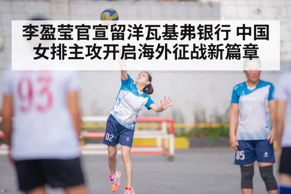 李盈莹官宣留洋瓦基弗银行 中国女排主攻开启海外征战新篇章