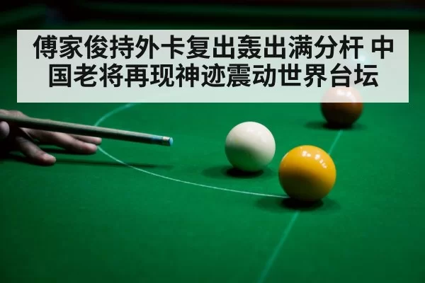 傅家俊持外卡复出轰出满分杆 中国老将再现神迹震动世界台坛