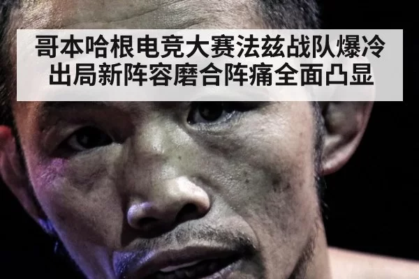 哥本哈根电竞大赛法兹战队爆冷出局新阵容磨合阵痛全面凸显