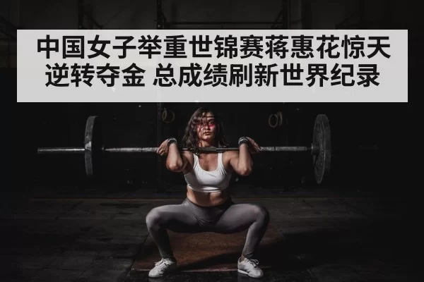 中国女子举重世锦赛蒋惠花惊天逆转夺金 总成绩刷新世界纪录