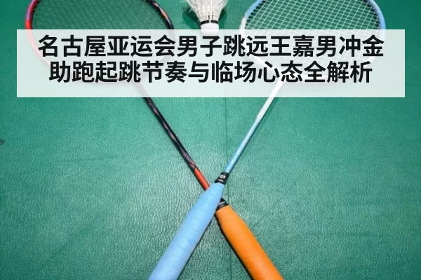 名古屋亚运会男子跳远王嘉男冲金助跑起跳节奏与临场心态全解析