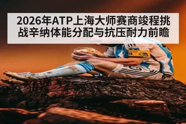 2026年ATP上海大师赛商竣程挑战辛纳体能分配与抗压耐力前瞻